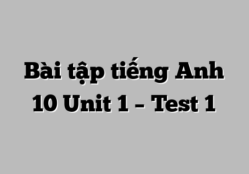 Bài tập tiếng Anh 10 Unit 1 – Test 1