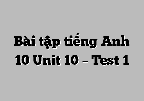 Bài tập tiếng Anh 10 Unit 10 – Test 1
