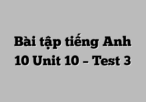 Bài tập tiếng Anh 10 Unit 10 – Test 3