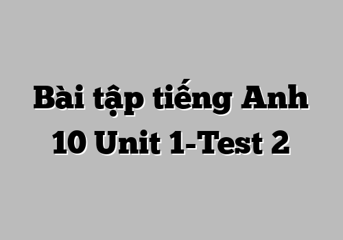 Bài tập tiếng Anh 10 Unit 1-Test 2