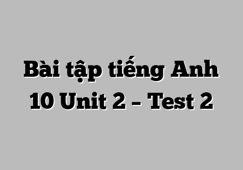 Bài tập tiếng Anh 10 Unit 2 – Test 2