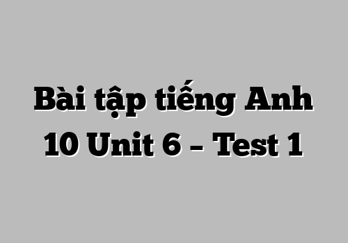 Bài tập tiếng Anh 10 Unit 6 – Test 1