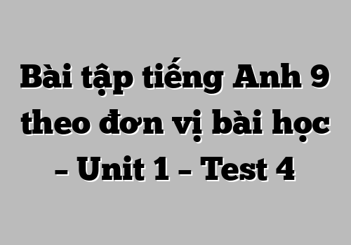 Bài tập tiếng Anh 9 theo đơn vị bài học – Unit 1 – Test 4