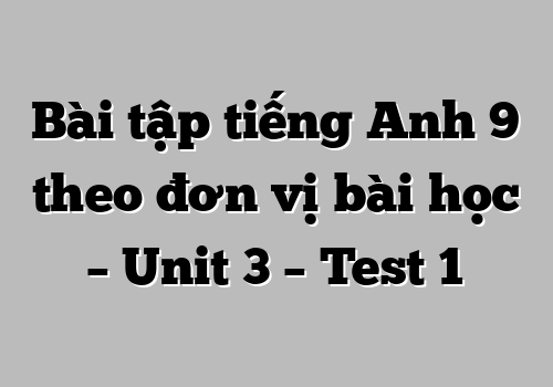 Bài tập tiếng Anh 9 theo đơn vị bài học – Unit 3 – Test 1