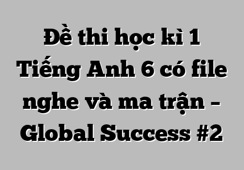 Đề thi học kì 1 Tiếng Anh 6 có file nghe và ma trận – Global Success #2