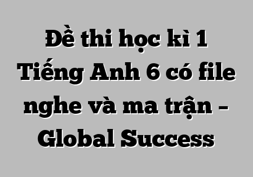 Đề thi học kì 1 Tiếng Anh 6 có file nghe và ma trận – Global Success