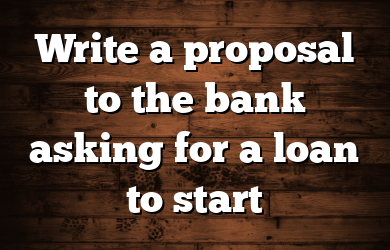Write a proposal to the bank asking for a loan to start