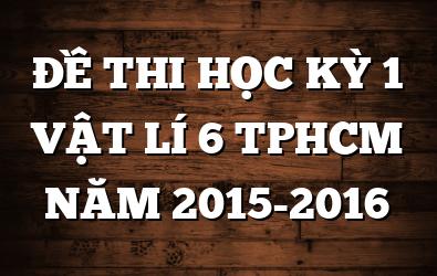 ĐỀ THI HỌC KỲ 1 VẬT LÍ 6 TPHCM NĂM 2015-2016