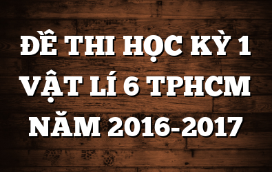ĐỀ THI HỌC KỲ 1 VẬT LÍ 6 TPHCM NĂM 2016-2017