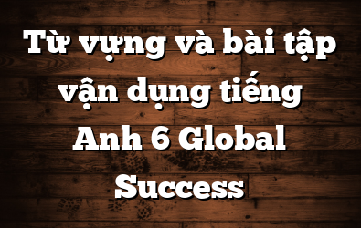 Từ vựng và bài tập vận dụng tiếng Anh 6 Global Success