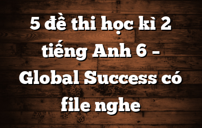 5 đề thi học kì 2 tiếng Anh 6 – Global Success có file nghe