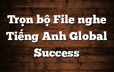 Trọn bộ File nghe Tiếng Anh Global Success