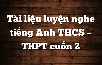 Tài Liệu Luyện Nghe Tiếng Anh THCS - THPT Cuốn 2 - Free