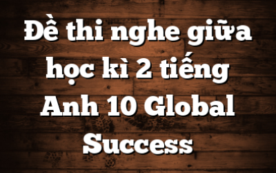 Đề thi nghe giữa học kì 2 tiếng Anh 10 Global Success