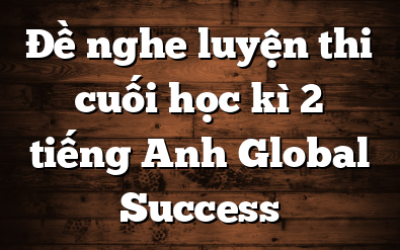 Đề nghe luyện thi cuối học kì 2 tiếng Anh Global Success